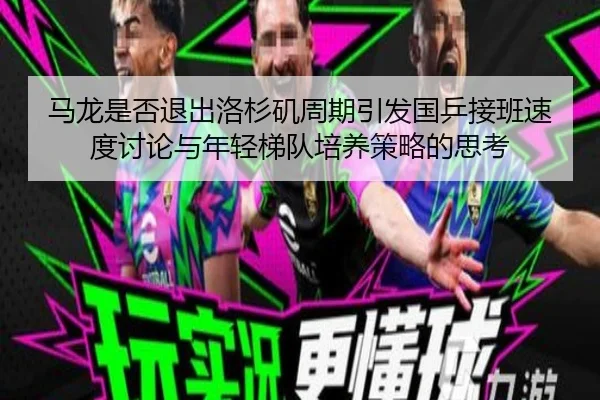 马龙是否退出洛杉矶周期引发国乒接班速度讨论与年轻梯队培养策略的思考（Windows）